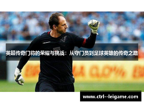 英超传奇门将的荣耀与挑战：从守门员到足球英雄的传奇之路