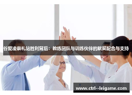 谷爱凌崇礼站胜利背后：教练团队与训练伙伴的默契配合与支持
