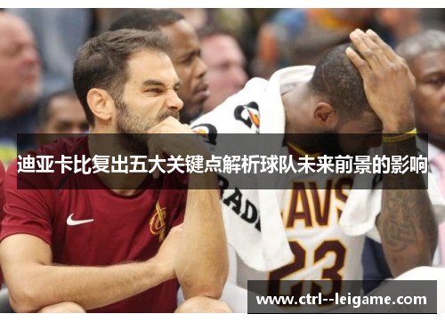 迪亚卡比复出五大关键点解析球队未来前景的影响