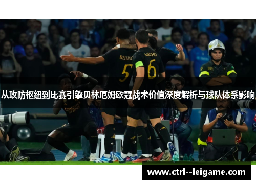 从攻防枢纽到比赛引擎贝林厄姆欧冠战术价值深度解析与球队体系影响