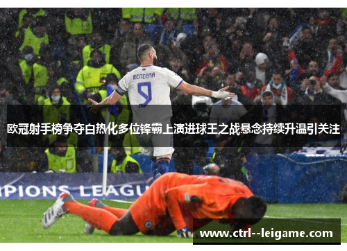 欧冠射手榜争夺白热化多位锋霸上演进球王之战悬念持续升温引关注