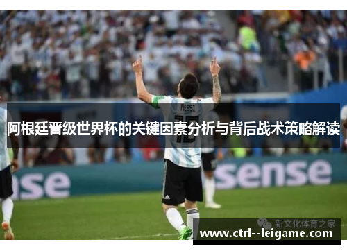 阿根廷晋级世界杯的关键因素分析与背后战术策略解读