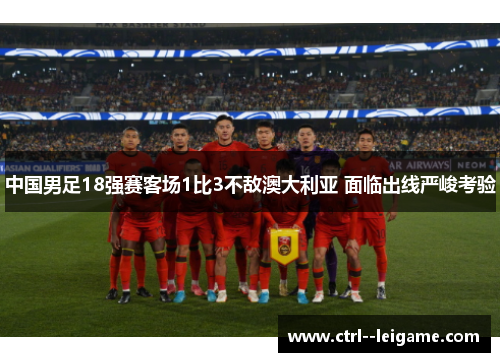 中国男足18强赛客场1比3不敌澳大利亚 面临出线严峻考验