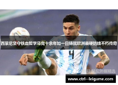 西蒙尼坚守铁血哲学马竞十余年如一日铸就欧洲最硬防线不朽传奇