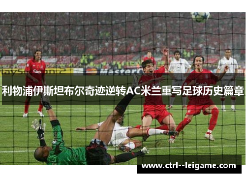 利物浦伊斯坦布尔奇迹逆转AC米兰重写足球历史篇章