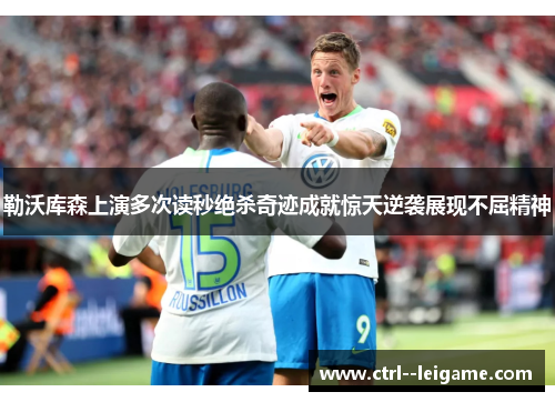 勒沃库森上演多次读秒绝杀奇迹成就惊天逆袭展现不屈精神