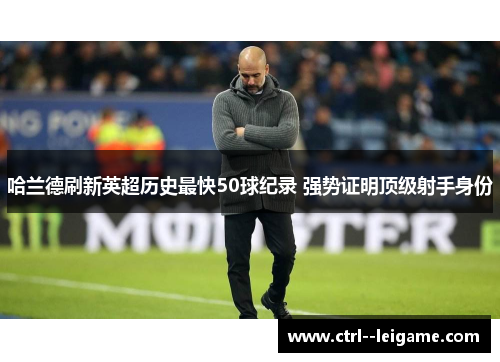 哈兰德刷新英超历史最快50球纪录 强势证明顶级射手身份