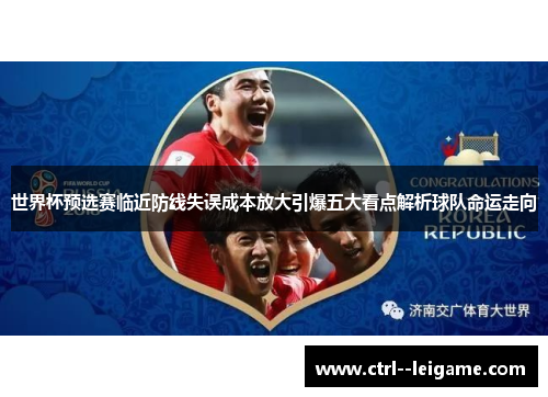 世界杯预选赛临近防线失误成本放大引爆五大看点解析球队命运走向 世界杯预选赛临近防线失误成本放大引爆五大看点解析球队命运走向