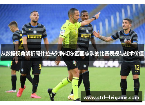 从数据视角解析阿什拉夫对阵切尔西国家队的比赛表现与战术价值 从数据视角解析阿什拉夫对阵切尔西国家队的比赛表现与战术价值