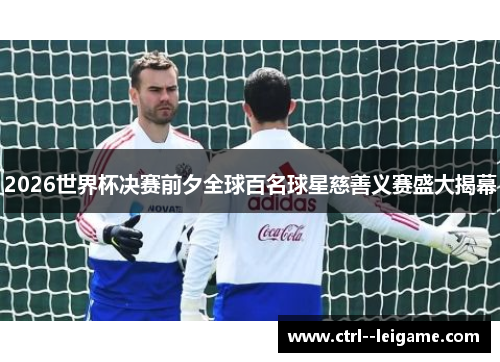 2026世界杯决赛前夕全球百名球星慈善义赛盛大揭幕 2026世界杯决赛前夕全球百名球星慈善义赛盛大揭幕