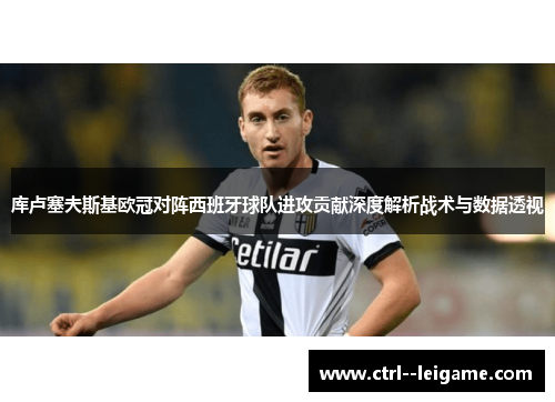 库卢塞夫斯基欧冠对阵西班牙球队进攻贡献深度解析战术与数据透视