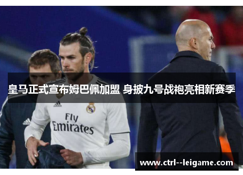 皇马正式宣布姆巴佩加盟 身披九号战袍亮相新赛季 皇马正式宣布姆巴佩加盟 身披九号战袍亮相新赛季