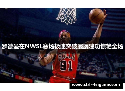 罗德曼在NWSL赛场极速突破屡屡建功惊艳全场 罗德曼在NWSL赛场极速突破屡屡建功惊艳全场